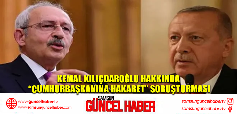 Kemal Kılıçdaroğlu hakkında “Cumhurbaşkanına Hakaret” soruşturması