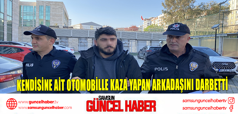 Kendisine ait otomobille kaza yapan arkadaşını darbetti