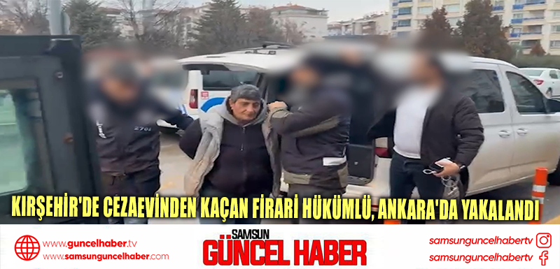 Kırşehir'de cezaevinden kaçan firari hükümlü, Ankara'da yakalandı