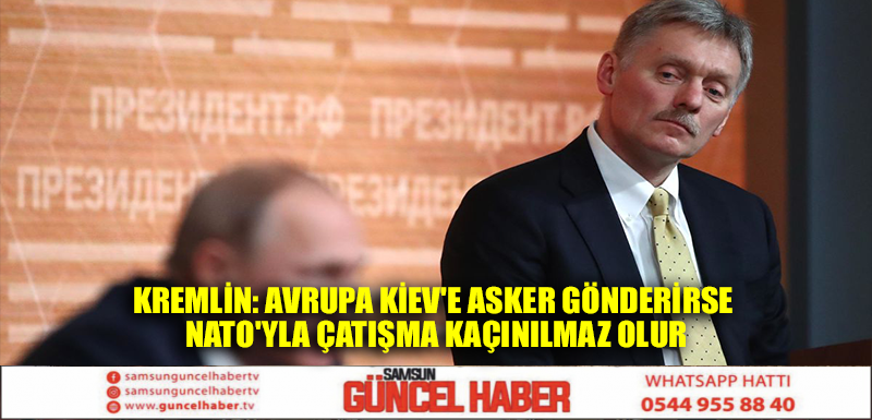 Kremlin: Avrupa Kiev'e asker gönderirse NATO'yla çatışma kaçınılmaz olur