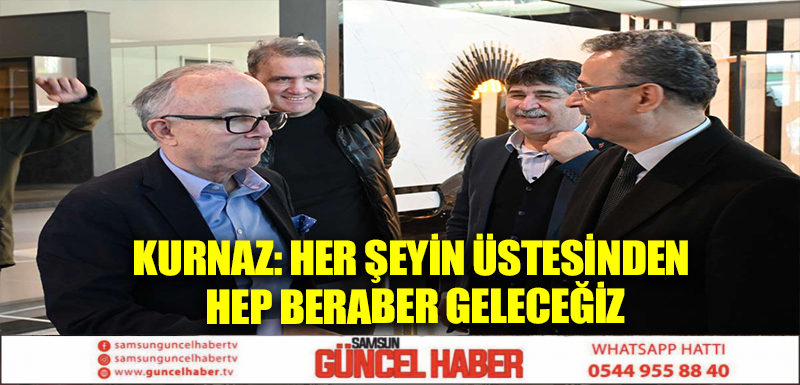 KURNAZ: HER ŞEYİN ÜSTESİNDEN HEP BERABER GELECEĞİZ