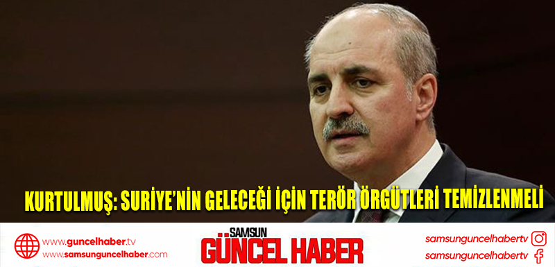 Kurtulmuş: Suriye’nin geleceği için terör örgütleri temizlenmeli