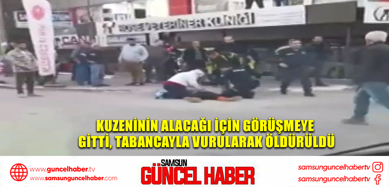 Kuzeninin alacağı için görüşmeye gitti, tabancayla vurularak öldürüldü