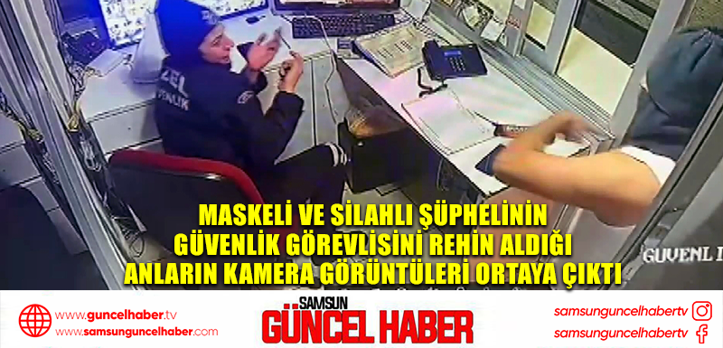 Maskeli ve silahlı şüphelinin güvenlik görevlisini rehin aldığı anların kamera görüntüleri ortaya çıktı