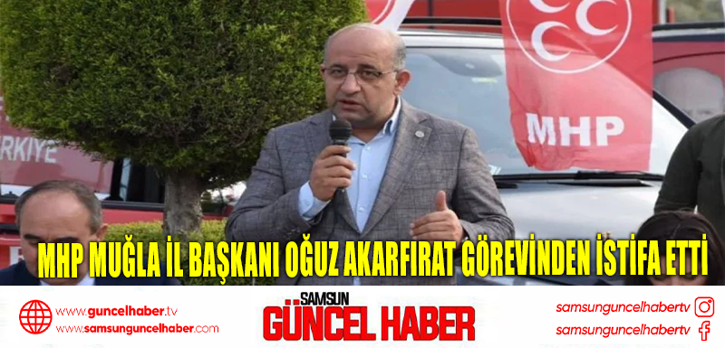 MHP Muğla İl Başkanı Oğuz Akarfırat görevinden istifa etti