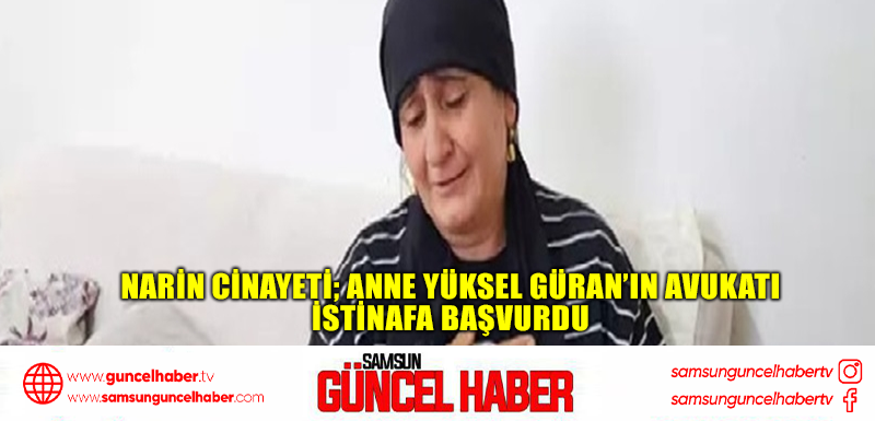 Narin cinayeti; anne Yüksel Güran’ın avukatı istinafa başvurdu