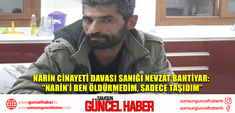 Narin cinayeti davası sanığı Nevzat Bahtiyar: ''Narin’i ben öldürmedim, sadece taşıdım’’