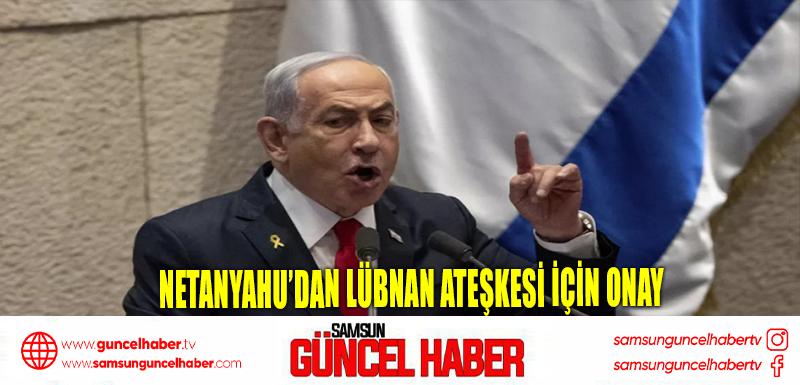 Netanyahu’dan Lübnan ateşkesi için onay