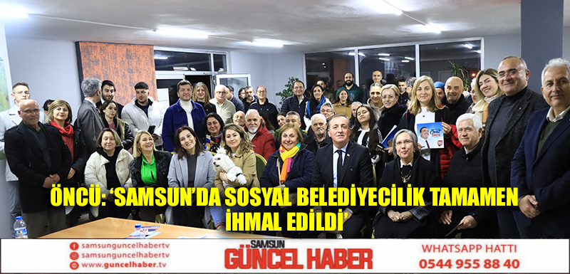 ÖNCÜ: ‘SAMSUN’DA SOSYAL BELEDİYECİLİK TAMAMEN İHMAL EDİLDİ’