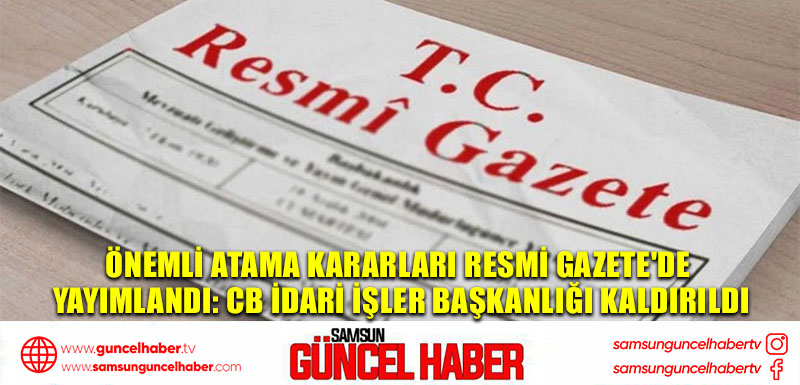 Önemli atama kararları Resmi Gazete'de yayımlandı: CB İdari İşler Başkanlığı kaldırıldı