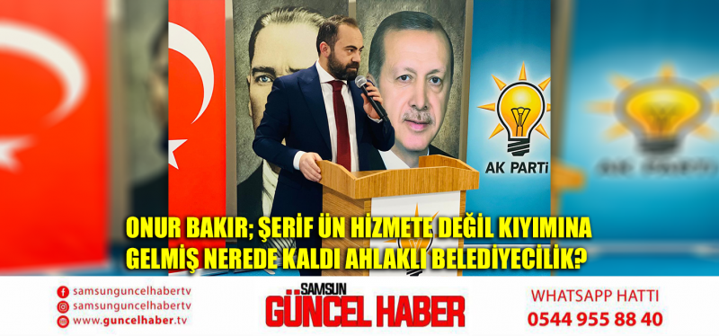 Onur Bakır; Şerif Ün hizmete değil kıyımına gelmiş Nerede kaldı Ahlaklı Belediyecilik?