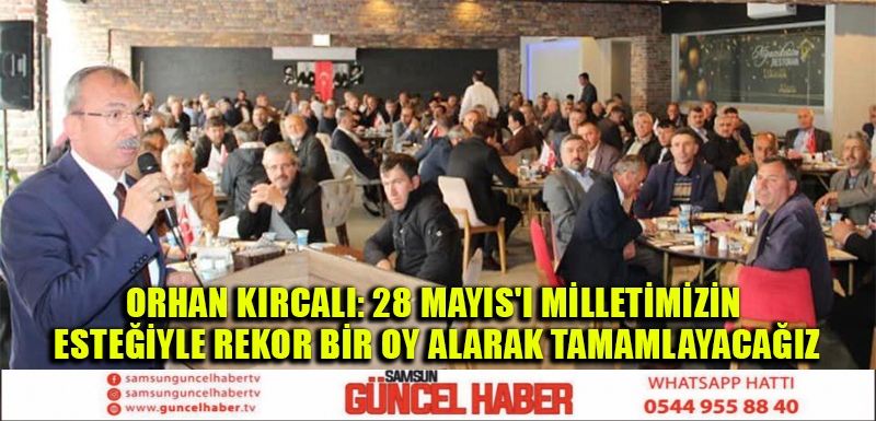 ORHAN KIRCALI: 28 MAYIS'I MİLLETİMİZİN DESTEĞİYLE REKOR BİR OY ALARAK TAMAMLAYACAĞIZ