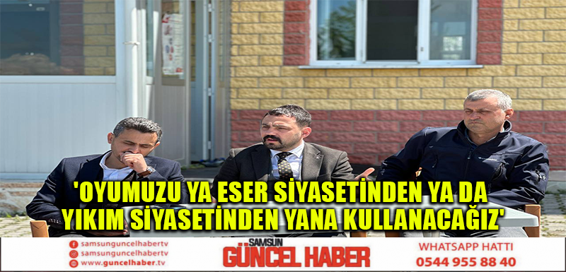 'OYUMUZU YA ESER SİYASETİNDEN YA DA YIKIM SİYASETİNDEN YANA KULLANACAĞIZ'