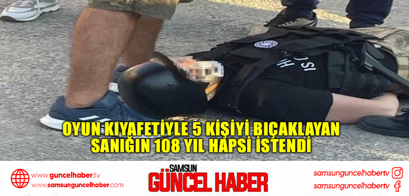  Oyun kıyafetiyle 5 kişiyi bıçaklayan sanığın 108 yıl hapsi istendi