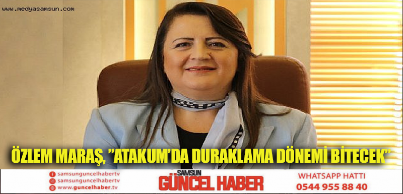 Özlem Maraş, ”Atakum’da duraklama dönemi bitecek”