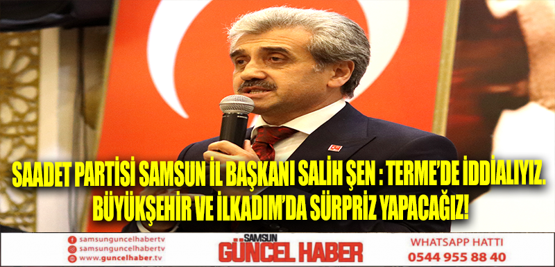 Saadet Partisi Samsun İl Başkanı Salih Şen : Terme’de iddialıyız. Büyükşehir ve İlkadım’da sürpriz yapacağız!