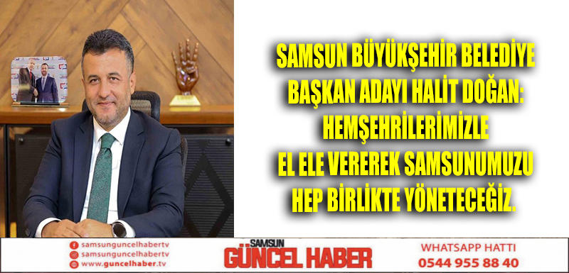 Samsun büyükşehir belediye başkan adayı Halit Doğan: hemşehrilerimizle el ele vererek Samsunumuzu hep birlikte yöneteceğiz.  