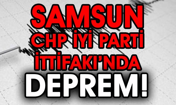 SAMSUN CHP İYİ PARTİ İTTİFAKINDA ÖNCÜ DEPREMLER!!!