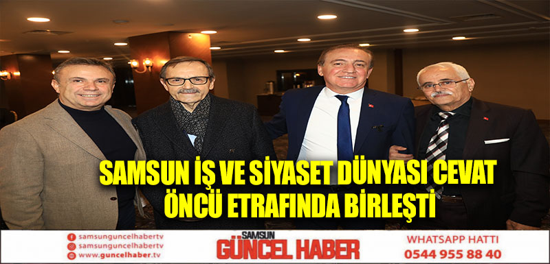 SAMSUN İŞ VE SİYASET DÜNYASI CEVAT ÖNCÜ ETRAFINDA BİRLEŞTİ