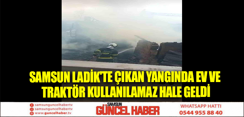 Samsun Ladik'te çıkan yangında ev ve traktör kullanılamaz hale geldi