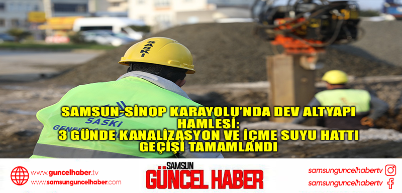 SAMSUN-SİNOP KARAYOLU’NDA DEV ALTYAPI HAMLESİ: 3 GÜNDE KANALİZASYON VE İÇME SUYU HATTI GEÇİŞİ TAMAMLANDI