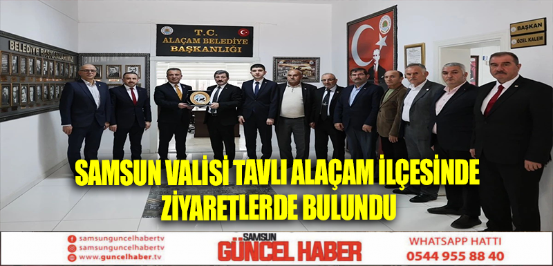 Samsun Valisi Tavlı Alaçam ilçesinde ziyaretlerde bulundu