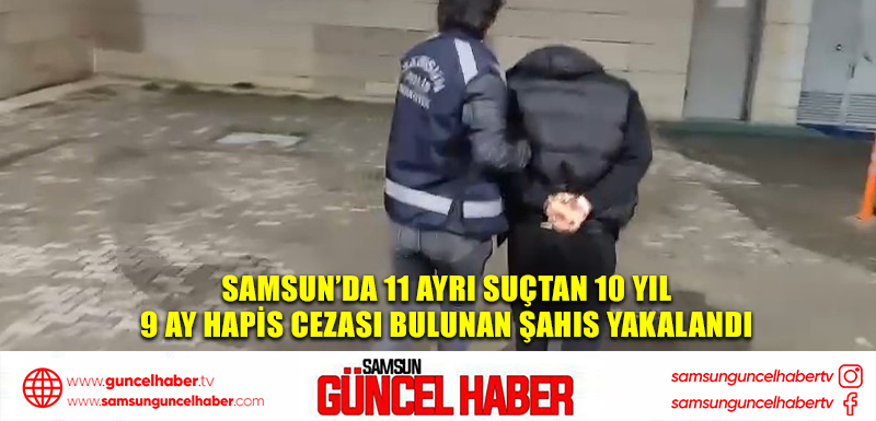  Samsun’da 11 ayrı suçtan 10 yıl 9 ay hapis cezası bulunan şahıs yakalandı