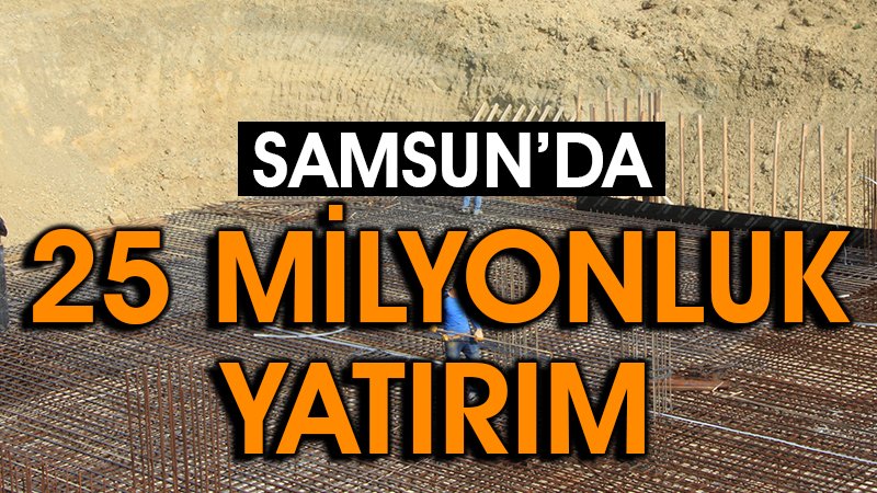 SAMSUN'DA 25 MİLYONLUK YATIRIM