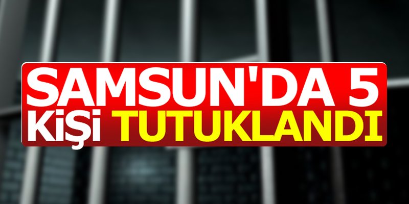  Samsun'da 5 kişi tutuklandı