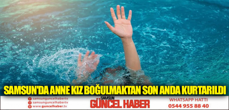 SAMSUN'DA ANNE KIZ BOĞULMAKTAN SON ANDA KURTARILDI