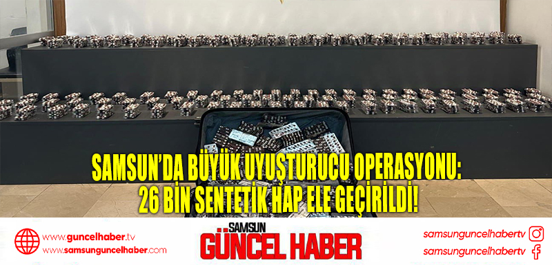 Samsun’da Büyük Uyuşturucu Operasyonu: 26 Bin Sentetik Hap Ele Geçirildi!