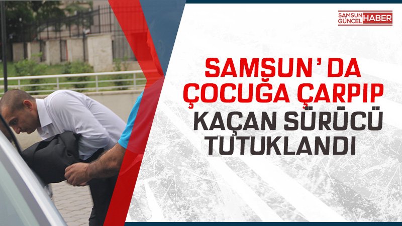 Samsun'da çocuğa çarpıp kaçan sürücü tutuklandı