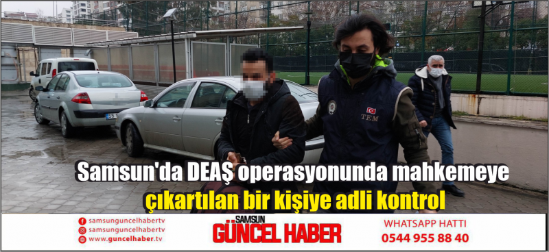 Samsun'da DEAŞ operasyonunda mahkemeye çıkartılan bir kişiye adli kontrol