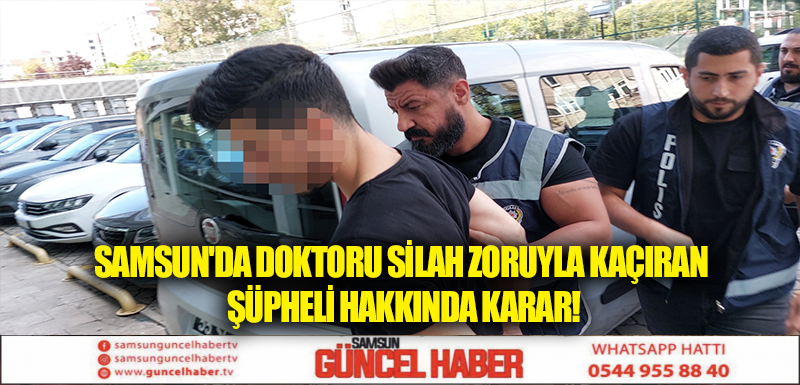 SAMSUN'DA DOKTORU SİLAH ZORUYLA KAÇIRAN ŞÜPHELİ HAKKINDA KARAR!