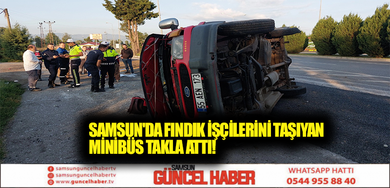 SAMSUN'DA FINDIK İŞÇİLERİNİ TAŞIYAN MİNİBÜS TAKLA ATTI!