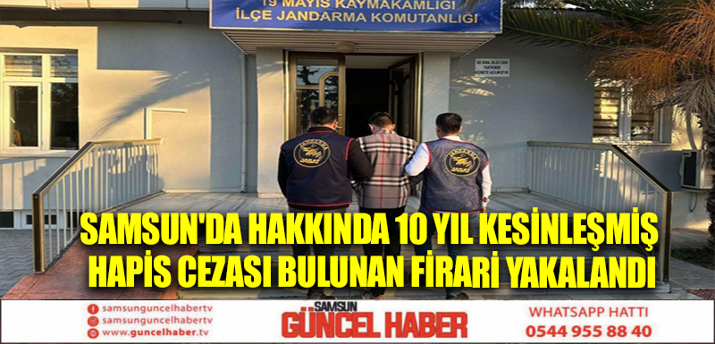 Samsun'da hakkında 10 yıl kesinleşmiş hapis cezası bulunan firari yakalandı