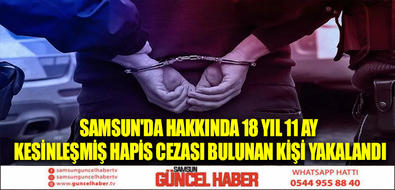 Samsun'da hakkında 18 yıl 11 ay kesinleşmiş hapis cezası bulunan kişi yakalandı