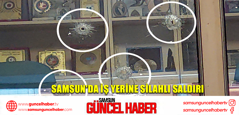 Samsun'da iş yerine silahlı saldırı