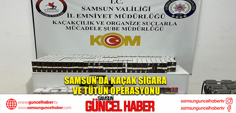  Samsun’da kaçak sigara ve tütün operasyonu