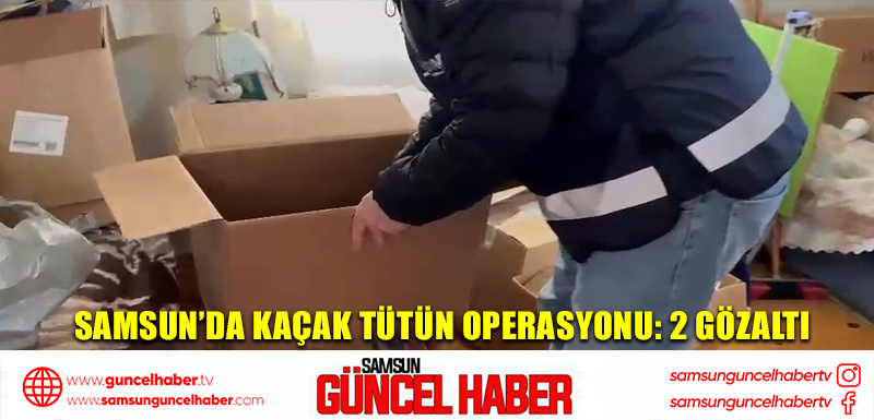 Samsun’da kaçak tütün operasyonu: 2 gözaltı