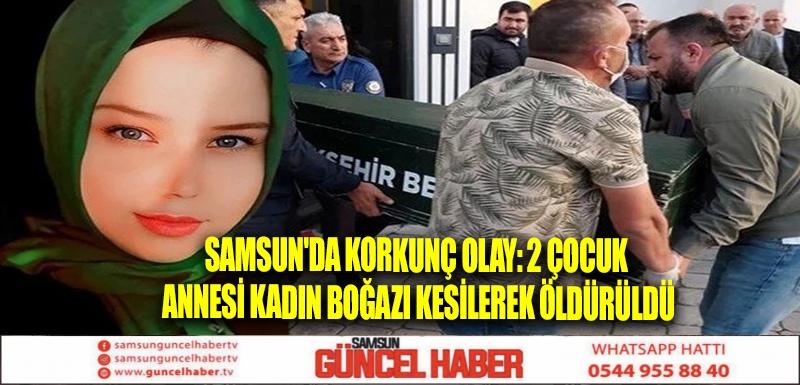 Samsun'da korkunç olay: 2 çocuk annesi kadın boğazı kesilerek öldürüldü