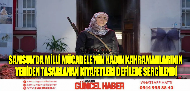 Samsun'da Milli Mücadele'nin kadın kahramanlarının yeniden tasarlanan kıyafetleri defilede sergilendi