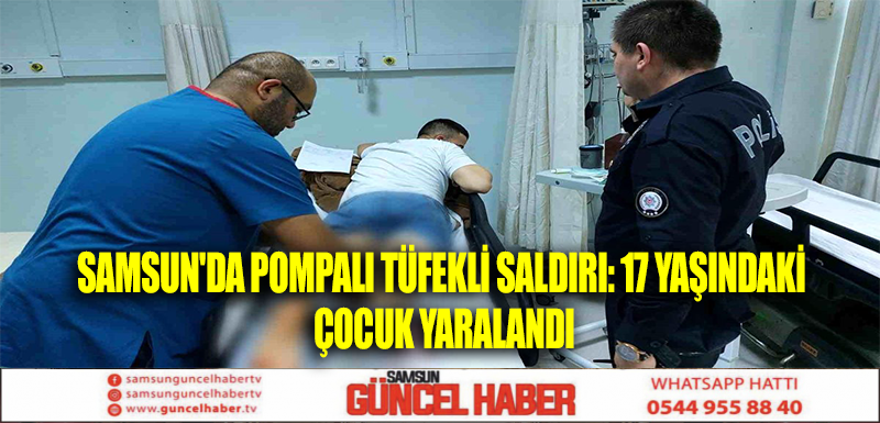 Samsun'da Pompalı Tüfekli Saldırı: 17 Yaşındaki Çocuk Yaralandı