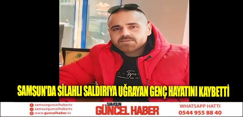 Samsun'da silahlı saldırıya uğrayan genç hayatını kaybetti