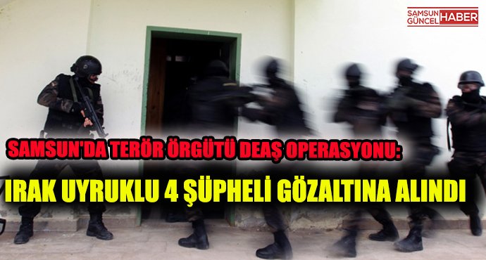 Samsun'da terör örgütü DEAŞ operasyonu: Irak uyruklu 4 şüpheli gözaltına alındı