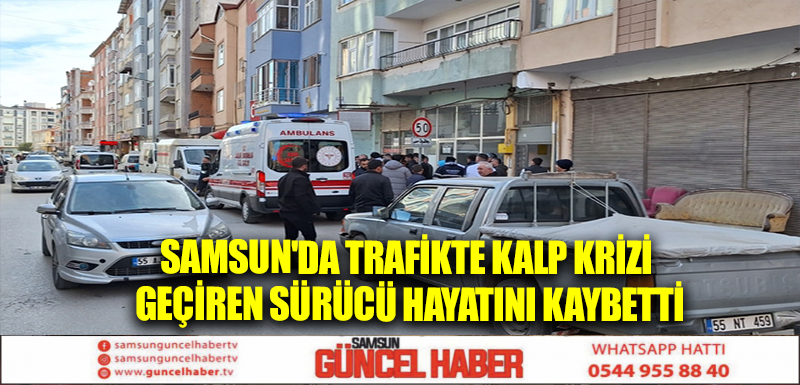 Samsun'da trafikte kalp krizi geçiren sürücü hayatını kaybetti