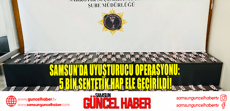 Samsun’da Uyuşturucu Operasyonu: 5 Bin Sentetik Hap Ele Geçirildi!