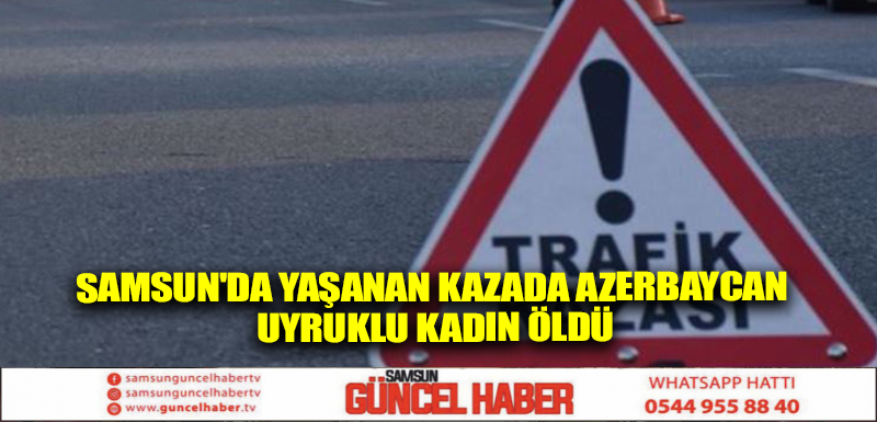 Samsun'da yaşanan kazada Azerbaycan uyruklu kadın öldü