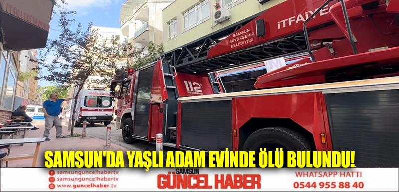 Samsun'da yaşlı adam evinde ölü bulundu! 