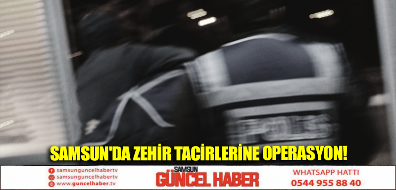 Samsun'da zehir tacirlerine operasyon!